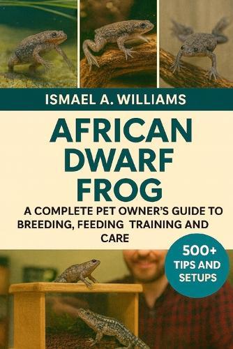 African Dwarf Frogs: Acomplete Pet owner's Guide to Breeding, Feeding, Training and Care