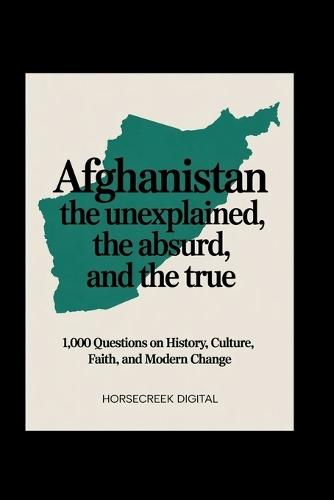 Afghanistan: The Unexplained, The Absurd, and The True: 1,000 Questions on History, Culture, Faith, and Modern Change