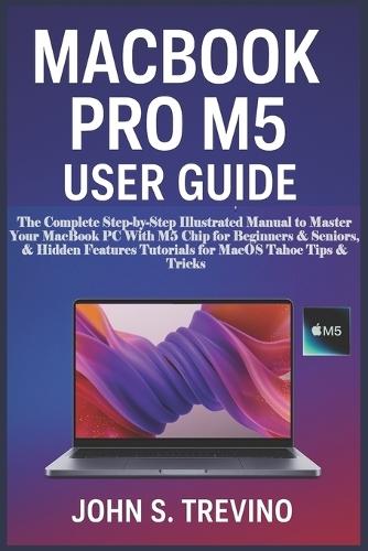 Macbook Pro M5 User Guide: The Complete Step-by-Step Illustrated Manual to Master Your MacBook PC With M5 Chip for Beginners & Seniors, & Hidden Features Tutorials for MacOS Tahoe Tips & Tricks