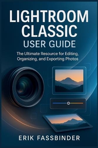 Lightroom Classic User Guide: The Ultimate Resource for Editing, Organizing, and Exporting Photos