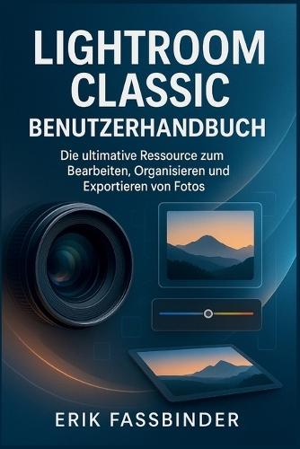 Lightroom Classic Benutzerhandbuch: Die ultimative Ressource zum Bearbeiten, Organisieren und Exportieren von Fotos