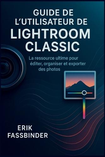 Guide de l'utilisateur de Lightroom Classic: La ressource ultime pour éditer, organiser et exporter des photos