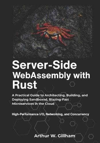 Server-Side WebAssembly with Rust: A Practical Guide to Architecting, Building, and Deploying Sandboxed, Blazing-Fast Microservices in the Cloud