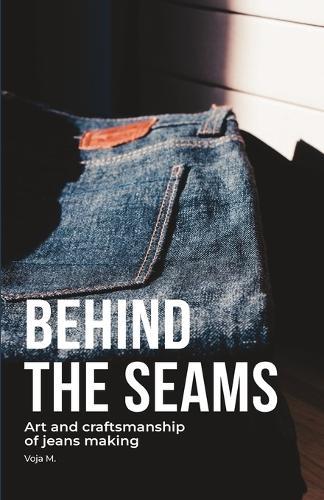 Behind the Seams - The Art of Denim Craftsmanship & Sustainable Jeans Making: Inside the World of Denim Craftsmanship, Raw Selvedge, and Sustainable Jeans Making