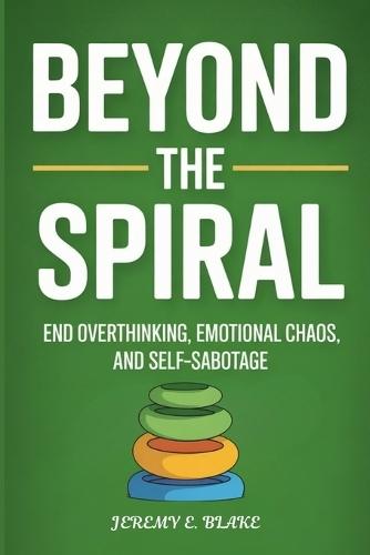Beyond the Spiral: End Overthinking, Emotional Chaos, and Self-Sabotage