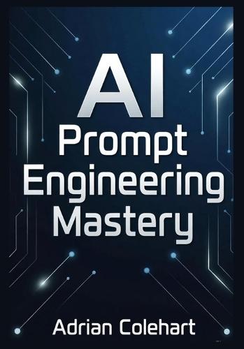 AI Prompt Engineering Mastery: Ultimate Guide to Crafting, Optimizing, and Mastering AI Responses for Maximum Impact and Efficiency