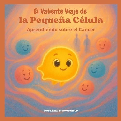 El Valiente Viaje de la Pequeña Célula: Aprendiendo sobre el Cáncer: Un cuento metafórico educativo y reconfortante destinado a niños de 6 a 10 años.