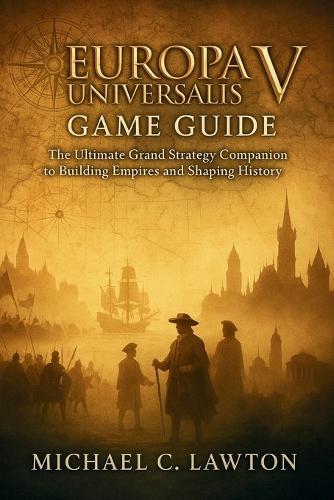 Europa Universalisv Game Guide: The Ultimate Grand Strategy Companion to Building Empires and Shaping History