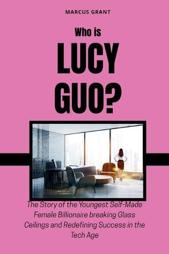 Who is Lucy Guo?: The Story of the Youngest Self-Made Female Billionaire breaking Glass Ceilings and Redefining Success in the Tech Age