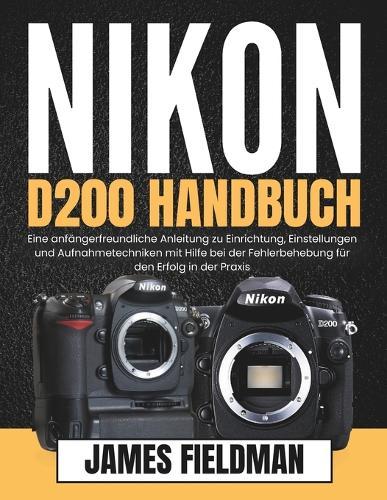 Nikon D200 Handbuch: Eine anfängerfreundliche Anleitung zu Einrichtung, Einstellungen und Aufnahmetechniken mit Hilfe bei der Fehlerbehebung für den Erfolg in der Praxis