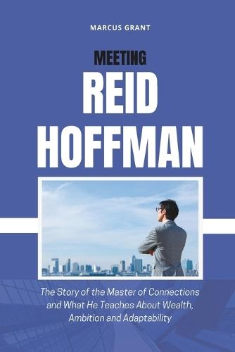 Meeting Reid Hoffman: The Story of the Master of Connections and What He Teaches About Wealth, Ambition and Adaptability
