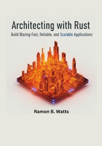 Architecting with Rust: Build Blazing-Fast, Reliable, and Scalable Applications