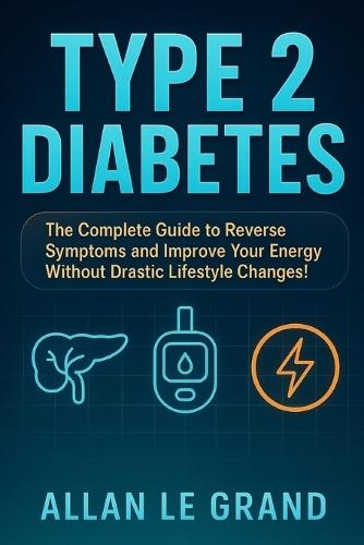 Type 2 Diabetes: The Complete Guide to Reverse Symptoms and Improve Your Energy Without Drastic Lifestyle Changes!