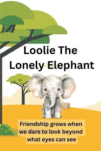 Loolie The Lonely Elephant: Friendship grows When We Dare To Look Beyond What Eyes Can See.