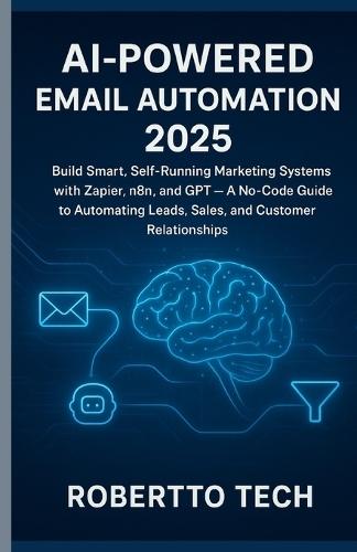 AI-Powered Email Automation 2025: Build Smart, Self-Running Marketing Systems with Zapier, n8n, and GPT - A No-Code Guide to Automating Leads, Sales, and Customer Relationships