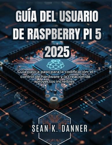 Guía del Usuario de Raspberry Pi 5 2025: Guía paso a paso para la codificación, el control de hardware y la creación de proyectos increíbles