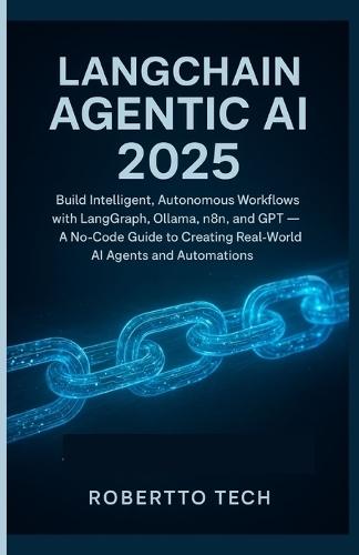 LangChain Agentic AI 2025: Build Intelligent, Autonomous Workflows with Langgraph, Ollama, N8n, and Gpt - A No-Code Guide to Creating Real-World AI Agents and Automations
