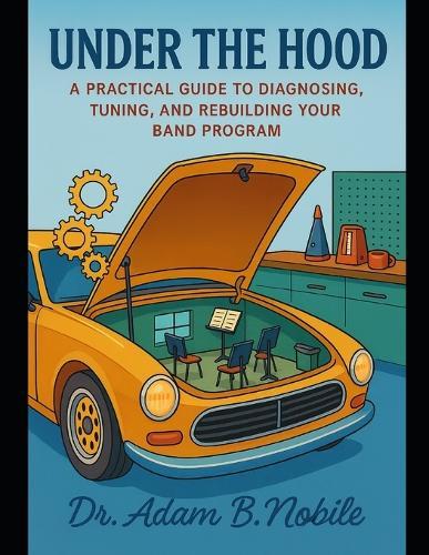 Under the Hood: A Practical Guide to Diagnosing, Tuning, and Rebuilding Your Band Program