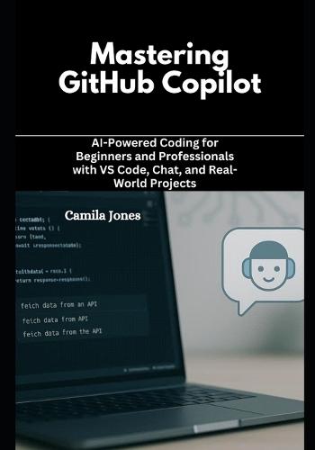 Mastering GitHub Copilot: AI-Powered Coding for Beginners and Professionals with VS Code, Chat, and Real-World Projects