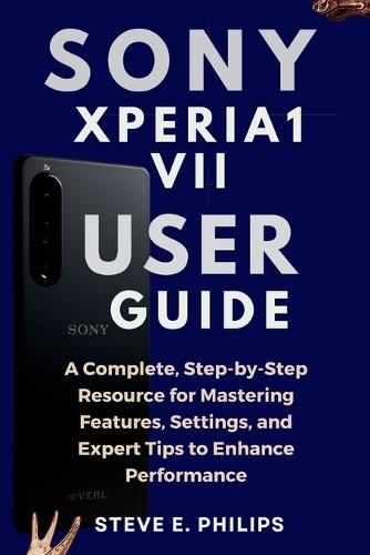 Sony Xperia 1 VII User Guide: A Complete, Step-by-Step Resource for Mastering Features, Settings, and Expert Tips to Enhance Performance