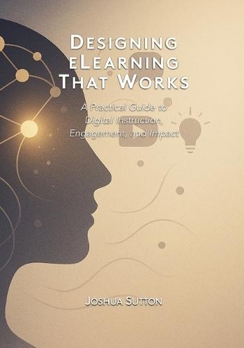 Designing eLearning That Works: A Practical Guide to Digital Instruction, Engagement, and Impact