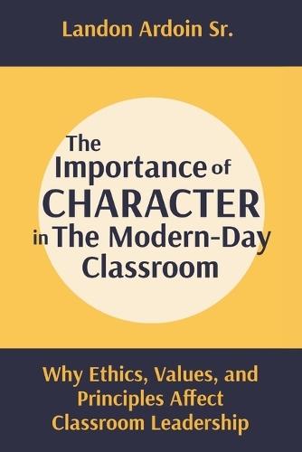 The Importance of Character in the Modern-Day Classroom: Why Ethics, Values, and Principles Affect Classroom Leadership