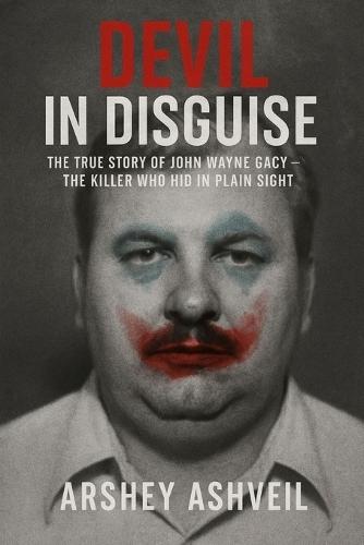 Devil in Disguise: The True Story of John Wayne Gacy - The Killer Who Hid in Plain Sight