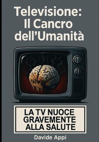 Televisione: Il Cancro dell'Umanità - La TV NUOCE GRAVEMENTE Alla SALUTE: Spegnere la TV è un atto rivoluzionario - Manuale di autodifesa dalla propaganda e dalla manipolazione mentale mediatica