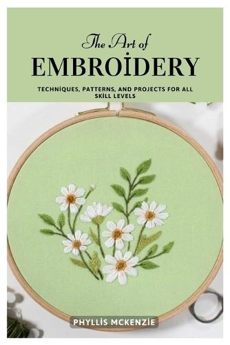 The Art of Embroidery: Techniques, Patterns, and Projects for All Skill Levels