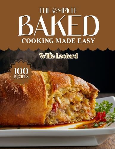 The Complete Baked Cooking Made Easy: Easy, Crispy & Comforting Recipes - Casseroles, Roasts, Pastries, Breads, Desserts, Snacks & More Freshly Baked at Home
