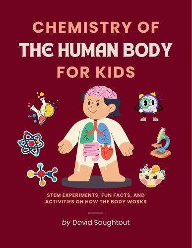 Chemistry Of The Human Body For Kids: Stem Experiments, Fun Facts, And Activities On How The Body Works