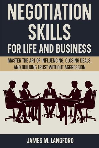 Negotiation Skills for Life and Business: Master the Art of Influencing, Closing Deals, and Building Trust Without Aggression