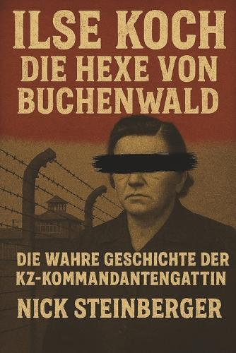 Ilse Koch - Die Hexe von Buchenwald: Die wahre Geschichte der KZ-Kommandantengattin - True Crime aus dem Dritten Reich