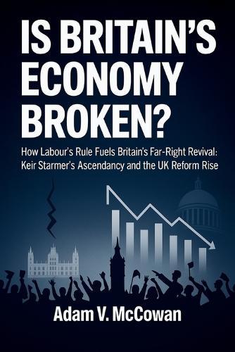 Is Britain's Economy Broken?: How Labour's Rule Fuels Britain's Far-Right Revival: Keir Starmer's Ascendancy and the UK Reform Rise