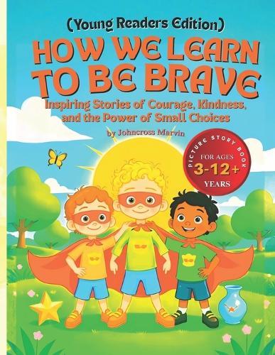 How We Learn to Be Brave (Young Readers Edition): Inspiring Stories of Courage, Kindness, and the Power of Small Choices