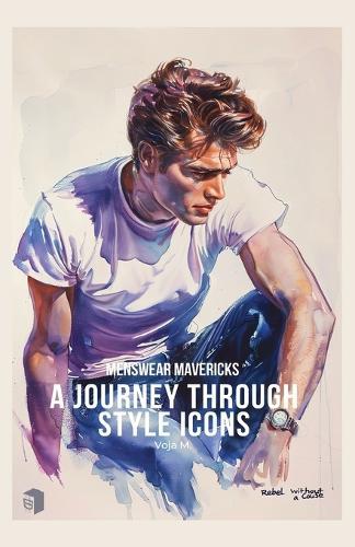Menswear Mavericks - Journey Through Style Icons: The Story of Iconic Garments, Classic Design, and the Rebels Who Defined Men's Fashion