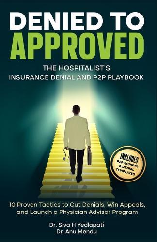 Denied to Approved: The Hospitalist's Insurance Denial and P2P Playbook: 10 Proven Tactics to Cut Denials, Win Appeals, and Launch a Physician Advisor Program