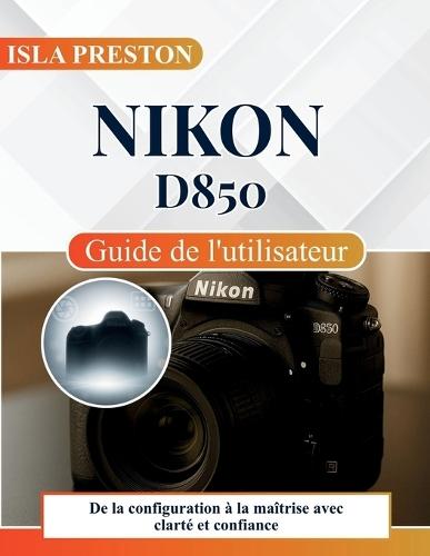 Nikon D850 Guide de l'utilisateur: De la configuration à la maîtrise avec clarté et confiance