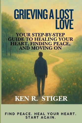 Grieving a Lost Love: Your Step-by-Step Guide to Healing Your Heart, Finding Peace, and Moving On