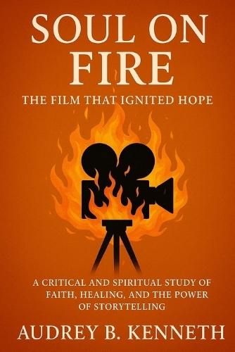 Soul on Fire: THE FILM THAT IGNITED HOPE: A Critical and Spiritual Study of Faith, Healing, and the Power of Storytelling