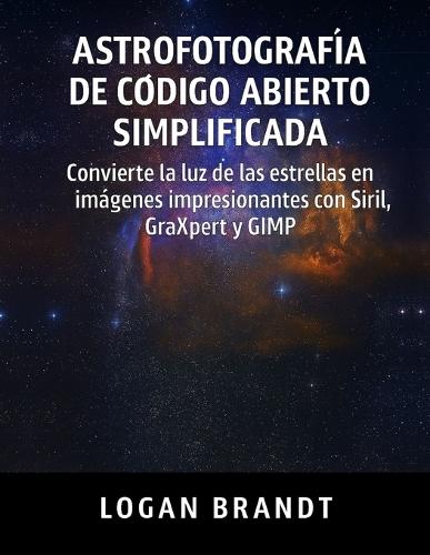 Astrofotografía de código abierto simplificada: Convierte la luz de las estrellas en imágenes impresionantes con Siril, GraXpert y GIMP
