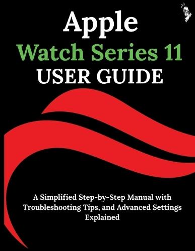 Apple Watch Series 11 User Guide: A Simplified Step-by-Step Manual with Troubleshooting Tips, and Advanced Settings Explained