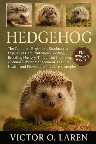 Hedgehog: The Complete Beginner's Roadmap to Expert Pet Care, Nutritious Feeding, Breeding Mastery, Thoughtful Grooming, Optimal Habitat Management, Lasting Health, and Proven Lifelong Care Strategies