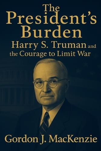 The President's Burden: Harry S. Truman and the Courage to Limit War