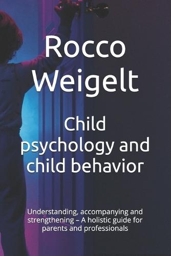 Child psychology and child behavior: Understanding, accompanying and strengthening - A holistic guide for parents and professionals