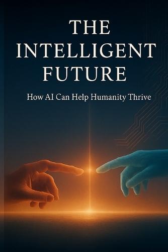 The Intelligent Future: How AI Can Help Humanity Thrive: A Vision of How Technology, Humanity, and Wisdom Can Evolve Together