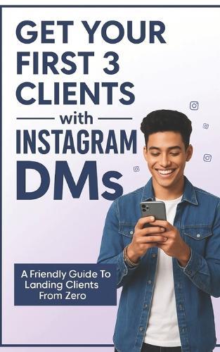 Get Your First 3 Clients Using Instagram DMs: The Step-by-Step System to Land Clients, Build Confidence, and Start Earning Online - Even If You're Starting from Zero