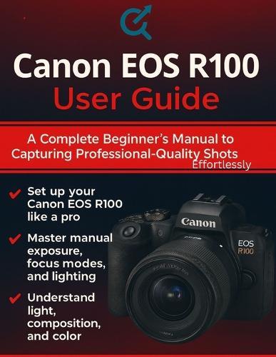 Canon EOS R100 User Guide: A Complete Beginner's Manual to Capturing Professional-Quality Shots Effortlessly