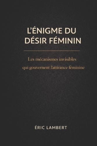 L'Énigme du Désir Féminin: Ce que les femmes ressentent vraiment, mais ne diront jamais