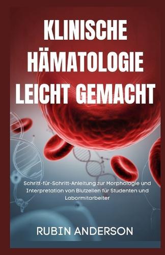 Klinische Hämatologie Leicht Gemacht: Schritt-für-Schritt-Anleitung zur Morphologie und Interpretation von Blutzellen für Studenten und Labormitarbeiter
